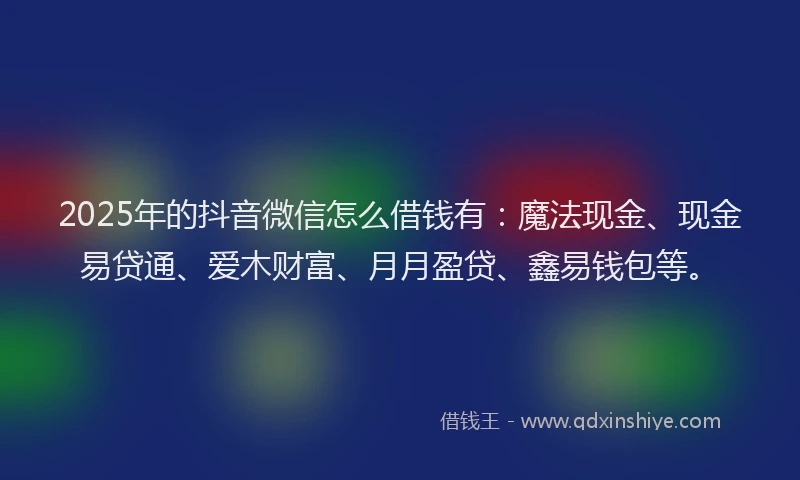 2025年的抖音微信怎么借钱有：魔法现金、现金易贷通、爱木财富、月月盈贷、鑫易钱包等。