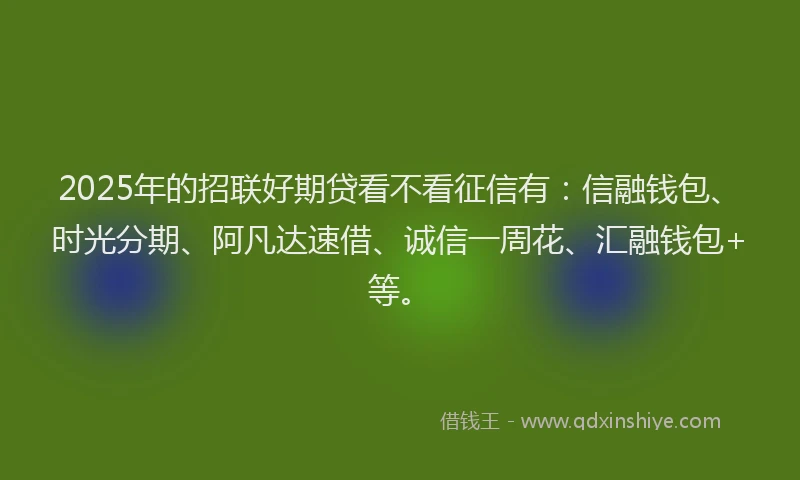 2025年的招联好期贷看不看征信有：信融钱包、时光分期、阿凡达速借、诚信一周花、汇融钱包+等。