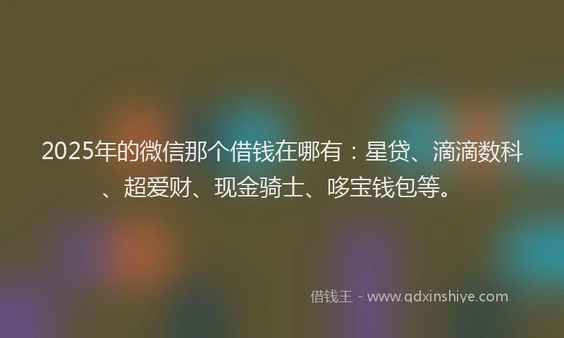 2025年的微信那个借钱在哪有：星贷、滴滴数科、超爱财、现金骑士、哆宝钱包等。