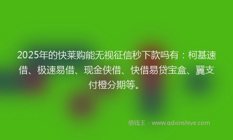 2025年的快莱购能无视征信秒下款吗有：柯基速借、极速易借、现金侠借、快借易贷宝盒、翼支付橙分期等。
