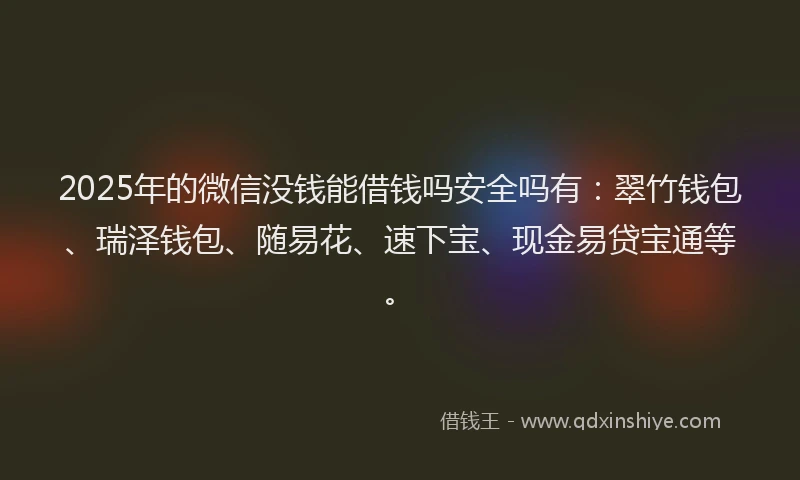 2025年的微信没钱能借钱吗安全吗有：翠竹钱包、瑞泽钱包、随易花、速下宝、现金易贷宝通等。