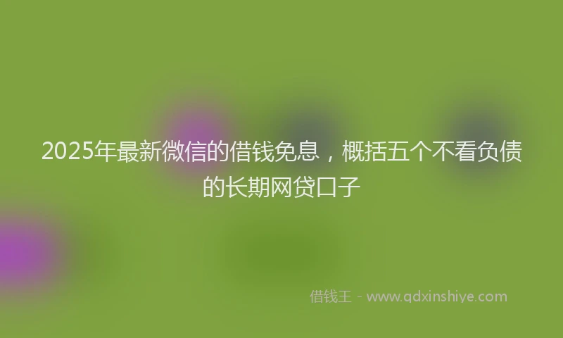 2025年最新微信的借钱免息，概括五个不看负债的长期网贷口子