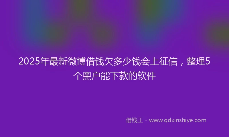 2025年最新微博借钱欠多少钱会上征信，整理5个黑户能下款的软件