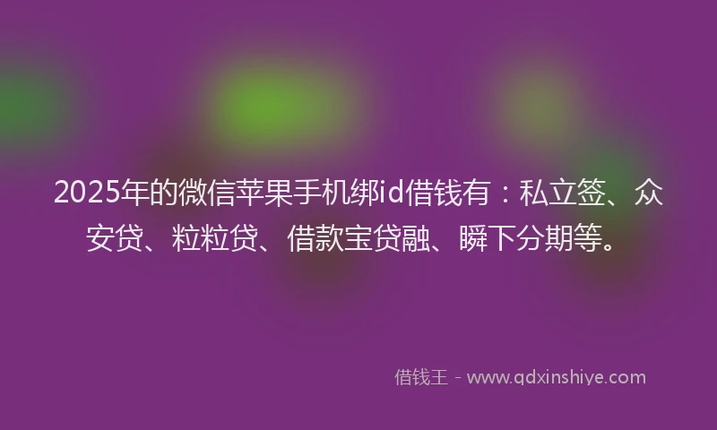 2025年的微信苹果手机绑id借钱有：私立签、众安贷、粒粒贷、借款宝贷融、瞬下分期等。