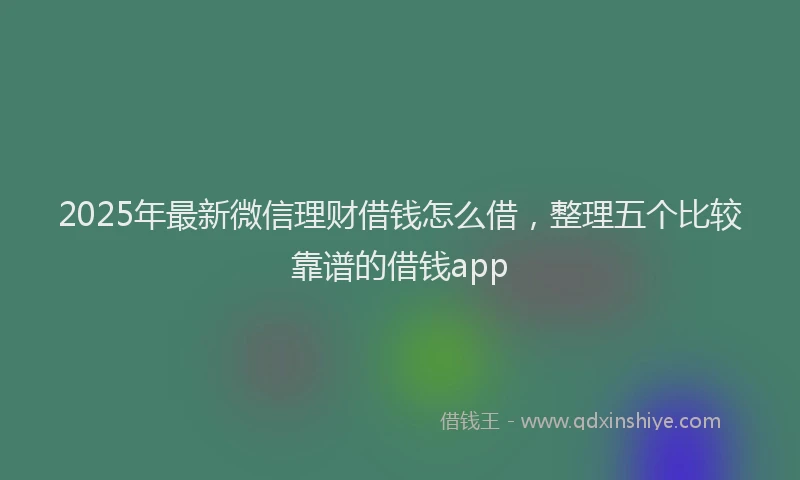 2025年最新微信理财借钱怎么借，整理五个比较靠谱的借钱app