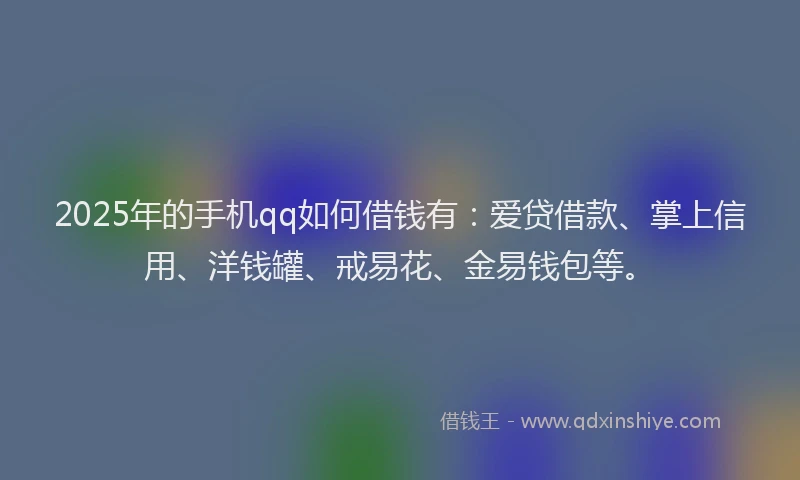 2025年的手机qq如何借钱有：爱贷借款、掌上信用、洋钱罐、戒易花、金易钱包等。