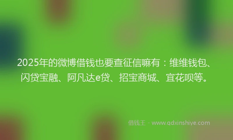 2025年的微博借钱也要查征信嘛有：维维钱包、闪贷宝融、阿凡达e贷、招宝商城、宜花呗等。
