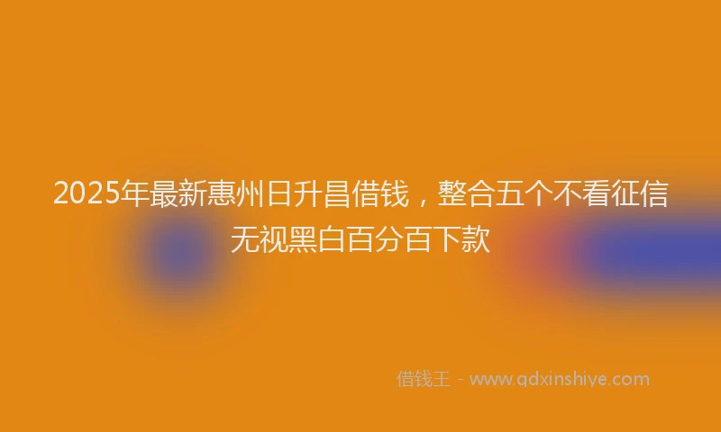 2025年最新惠州日升昌借钱，整合五个不看征信无视黑白百分百下款