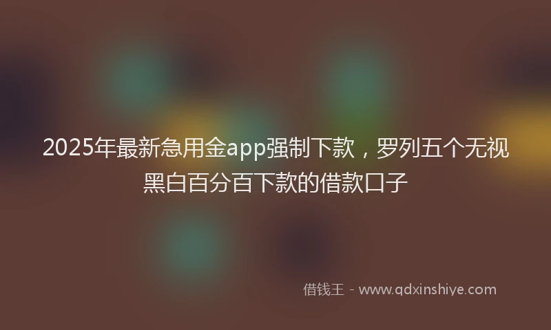 2025年最新急用金app强制下款，罗列五个无视黑白百分百下款的借款口子