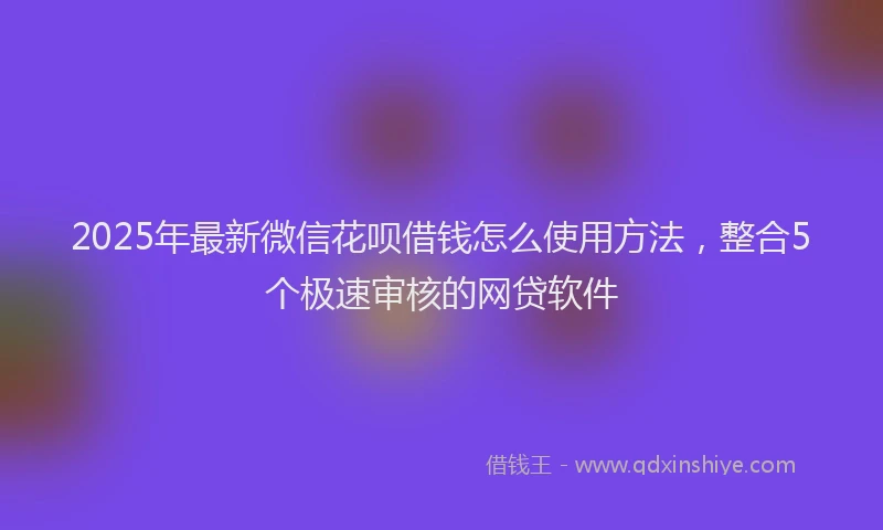 2025年最新微信花呗借钱怎么使用方法，整合5个极速审核的网贷软件