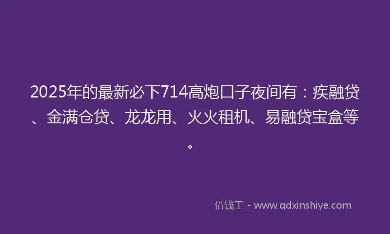 2025年的最新必下714高炮口子夜间有：疾融贷、金满仓贷、龙龙用、火火租机、易融贷宝盒等。