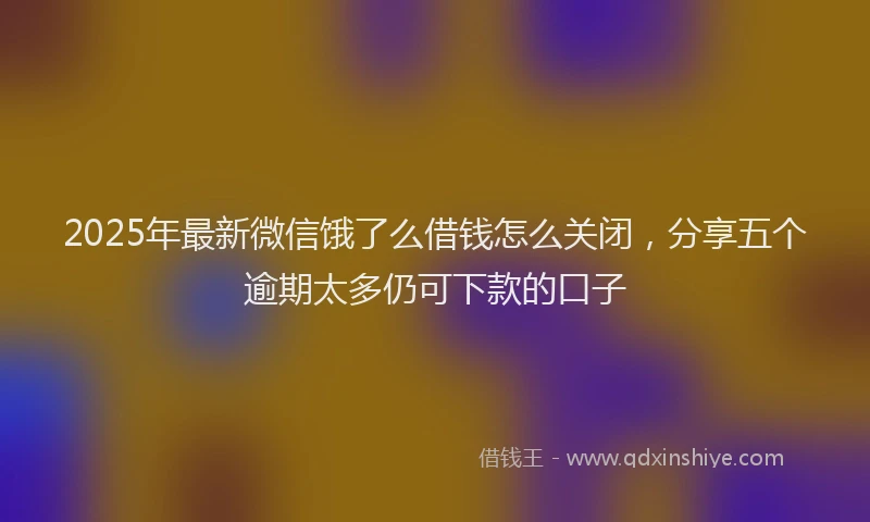 2025年最新微信饿了么借钱怎么关闭，分享五个逾期太多仍可下款的口子