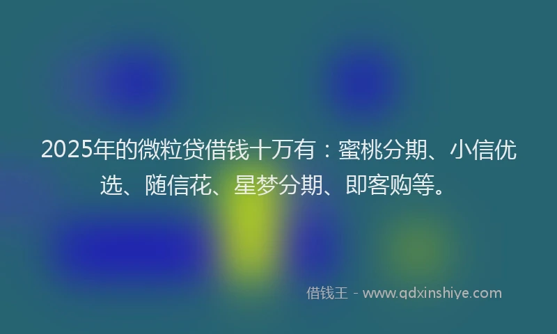 2025年的微粒贷借钱十万有：蜜桃分期、小信优选、随信花、星梦分期、即客购等。