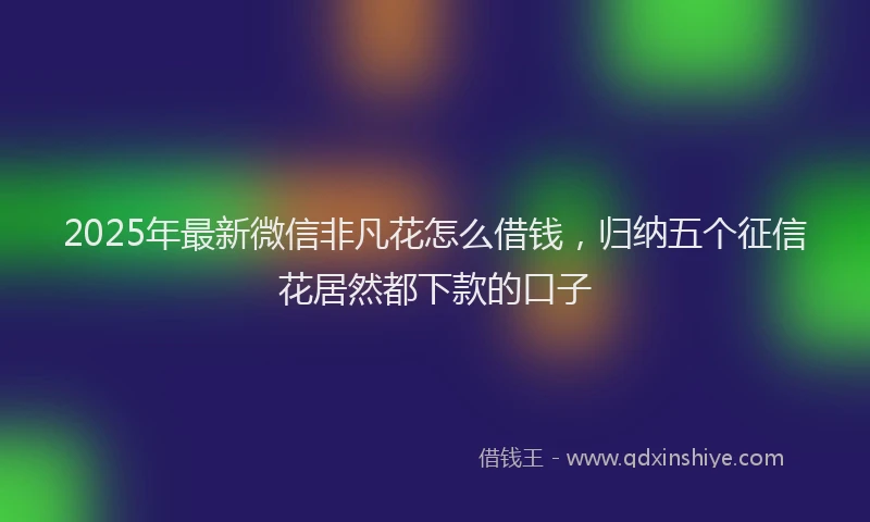 2025年最新微信非凡花怎么借钱，归纳五个征信花居然都下款的口子