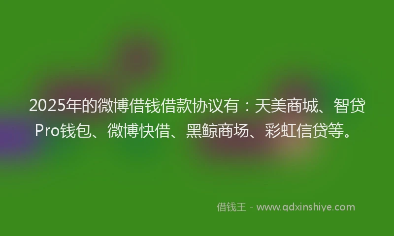 2025年的微博借钱借款协议有：天美商城、智贷Pro钱包、微博快借、黑鲸商场、彩虹信贷等。
