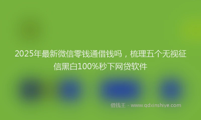 2025年最新微信零钱通借钱吗，梳理五个无视征信黑白100%秒下网贷软件