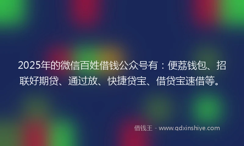 2025年的微信百姓借钱公众号有：便荔钱包、招联好期贷、通过放、快捷贷宝、借贷宝速借等。