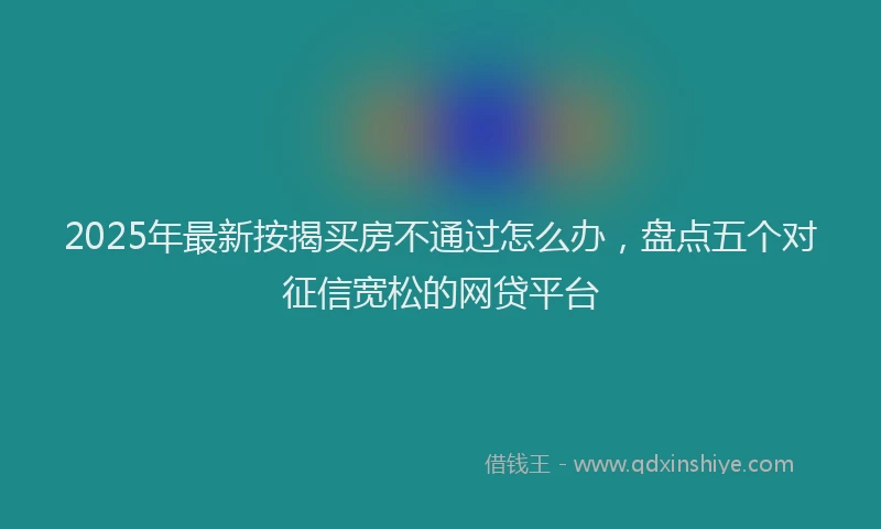 2025年最新按揭买房不通过怎么办，盘点五个对征信宽松的网贷平台