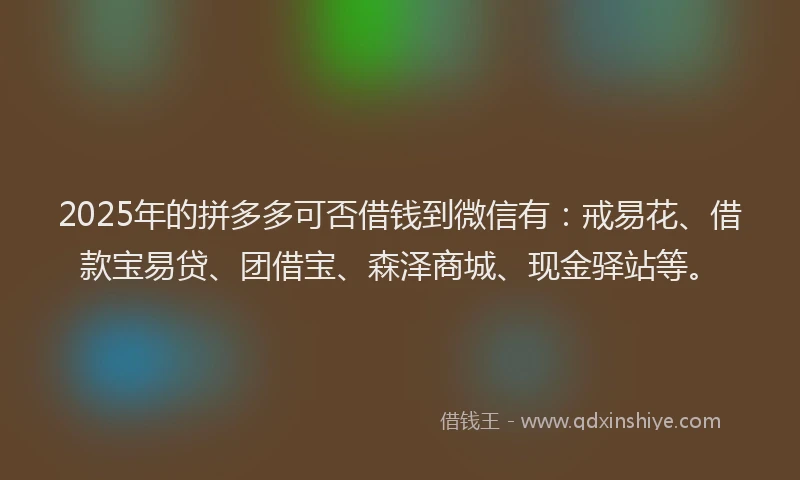 2025年的拼多多可否借钱到微信有：戒易花、借款宝易贷、团借宝、森泽商城、现金驿站等。