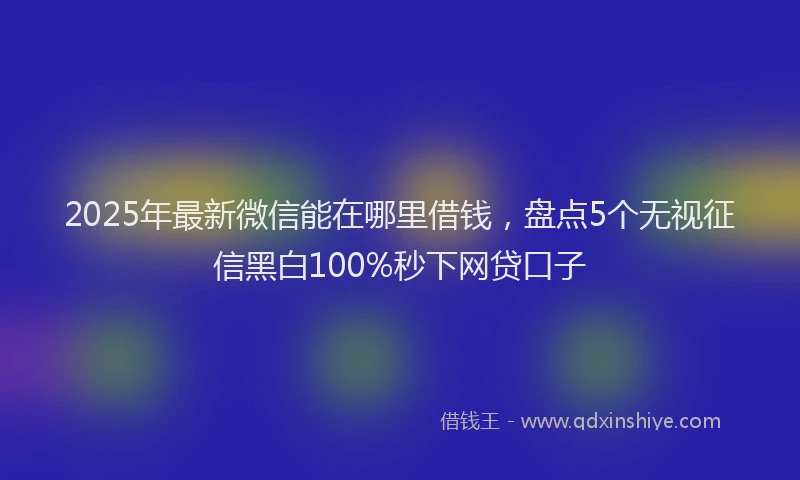 2025年最新微信能在哪里借钱，盘点5个无视征信黑白100%秒下网贷口子