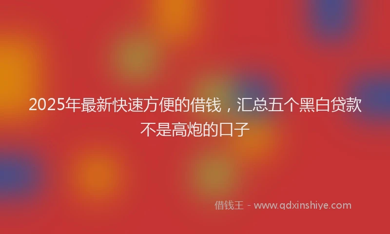 2025年最新快速方便的借钱，汇总五个黑白贷款不是高炮的口子