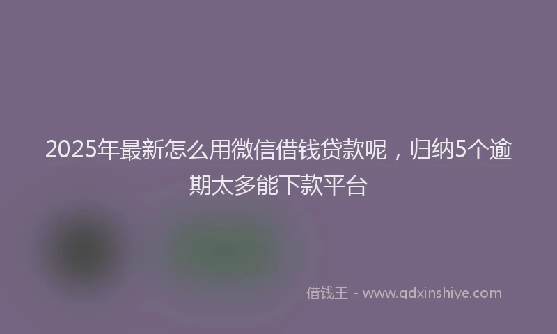 2025年最新怎么用微信借钱贷款呢，归纳5个逾期太多能下款平台