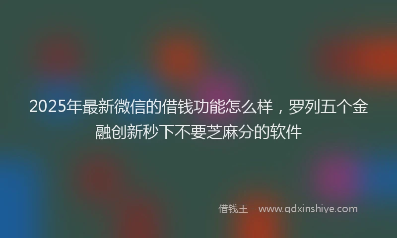 2025年最新微信的借钱功能怎么样，罗列五个金融创新秒下不要芝麻分的软件