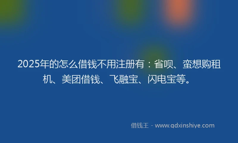 2025年的怎么借钱不用注册有：省呗、蛮想购租机、美团借钱、飞融宝、闪电宝等。