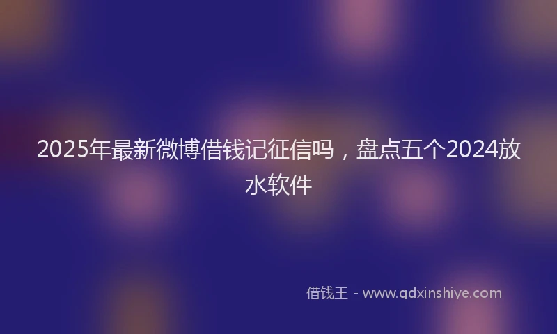 2025年最新微博借钱记征信吗，盘点五个2024放水软件