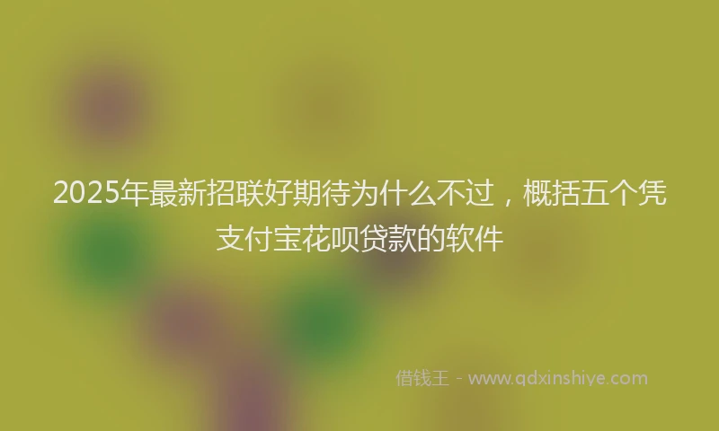2025年最新招联好期待为什么不过，概括五个凭支付宝花呗贷款的软件
