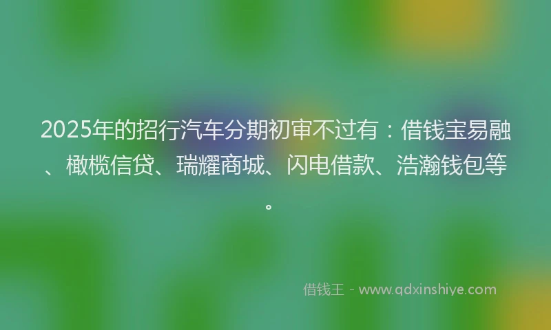 2025年的招行汽车分期初审不过有：借钱宝易融、橄榄信贷、瑞耀商城、闪电借款、浩瀚钱包等。