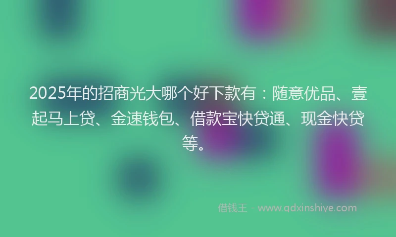 2025年的招商光大哪个好下款有：随意优品、壹起马上贷、金速钱包、借款宝快贷通、现金快贷等。