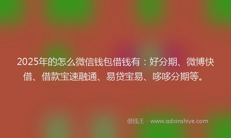 2025年的怎么微信钱包借钱有：好分期、微博快借、借款宝速融通、易贷宝易、哆哆分期等。
