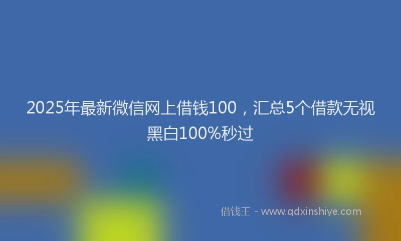 2025年最新微信网上借钱100，汇总5个借款无视黑白100%秒过