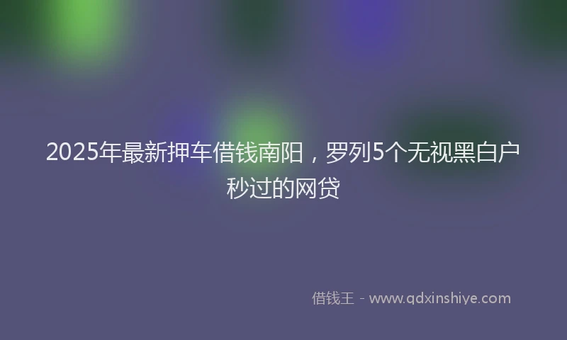 2025年最新押车借钱南阳，罗列5个无视黑白户秒过的网贷
