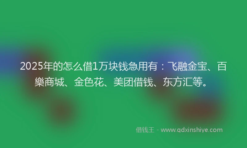 2025年的怎么借1万块钱急用有：飞融金宝、百樂商城、金色花、美团借钱、东方汇等。