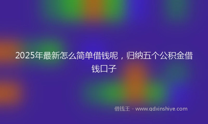 2025年最新怎么简单借钱呢，归纳五个公积金借钱口子