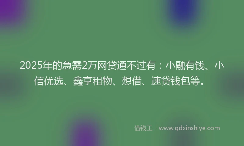 2025年的急需2万网贷通不过有：小融有钱、小信优选、鑫享租物、想借、速贷钱包等。