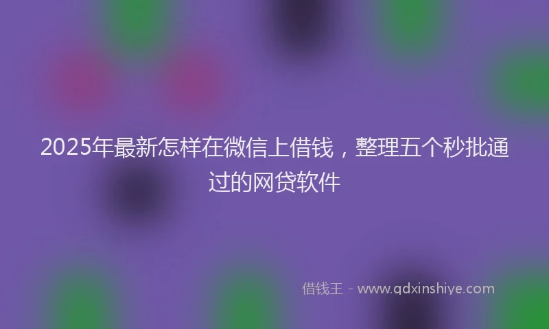 2025年最新怎样在微信上借钱，整理五个秒批通过的网贷软件