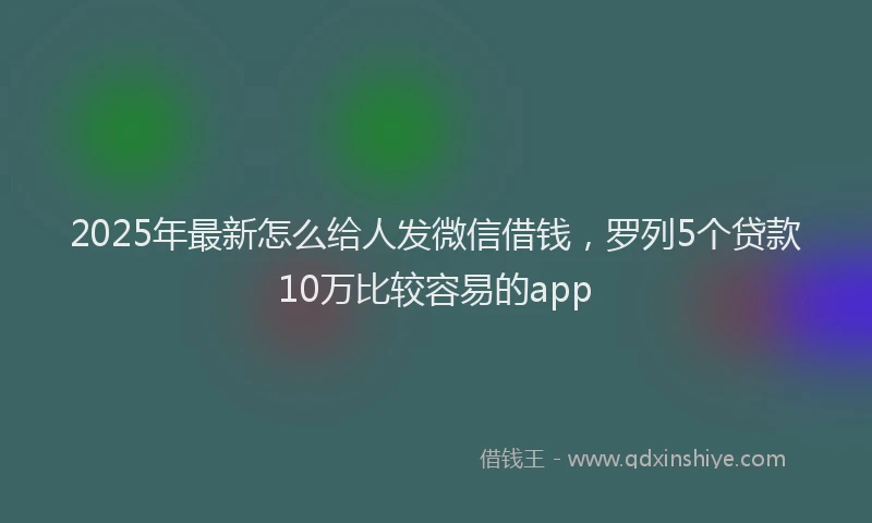 2025年最新怎么给人发微信借钱，罗列5个贷款10万比较容易的app