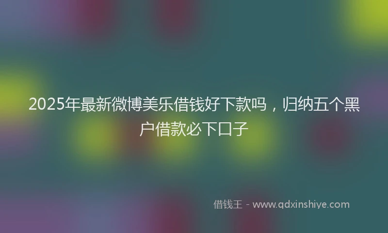 2025年最新微博美乐借钱好下款吗，归纳五个黑户借款必下口子