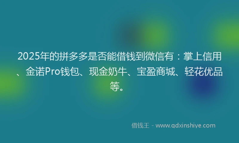 2025年的拼多多是否能借钱到微信有：掌上信用、金诺Pro钱包、现金奶牛、宝盈商城、轻花优品等。