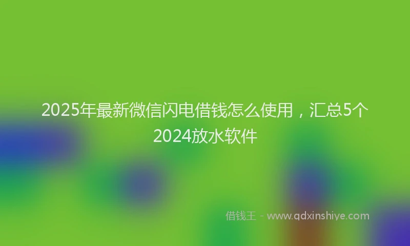 2025年最新微信闪电借钱怎么使用，汇总5个2024放水软件