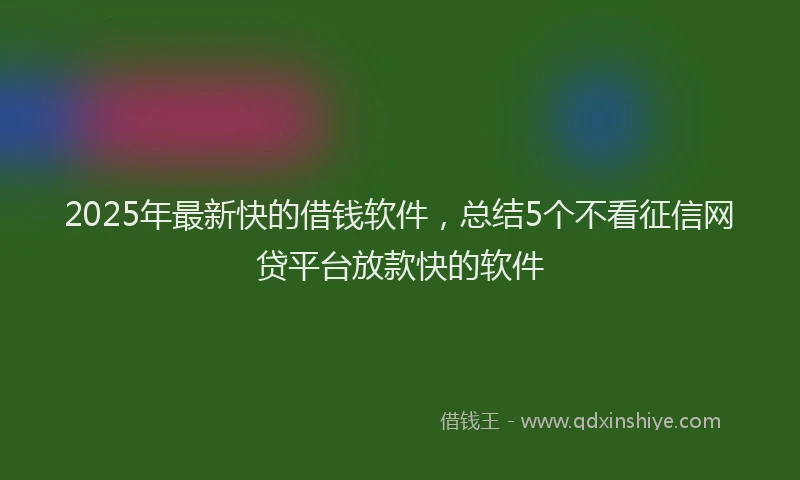 2025年最新快的借钱软件，总结5个不看征信网贷平台放款快的软件