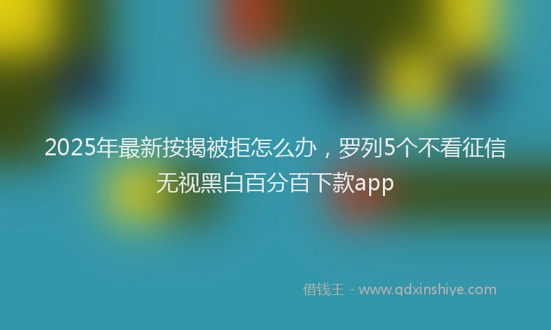 2025年最新按揭被拒怎么办，罗列5个不看征信无视黑白百分百下款app