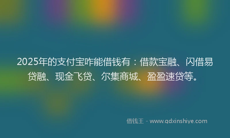 2025年的支付宝咋能借钱有：借款宝融、闪借易贷融、现金飞贷、尔集商城、盈盈速贷等。