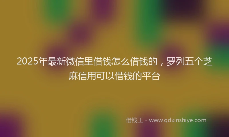 2025年最新微信里借钱怎么借钱的，罗列五个芝麻信用可以借钱的平台