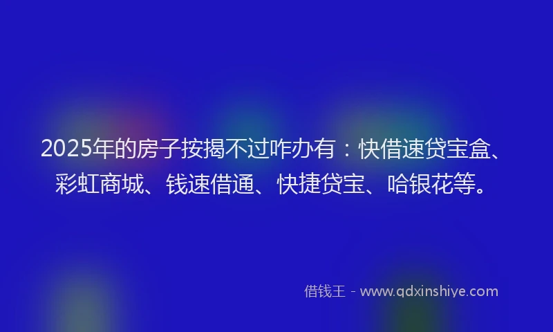 2025年的房子按揭不过咋办有：快借速贷宝盒、彩虹商城、钱速借通、快捷贷宝、哈银花等。