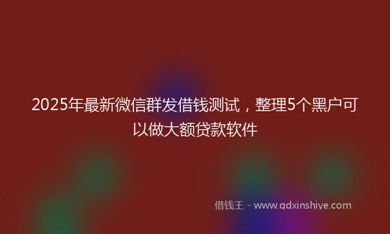 2025年最新微信群发借钱测试，整理5个黑户可以做大额贷款软件