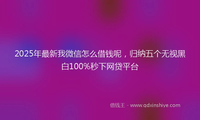 2025年最新我微信怎么借钱呢，归纳五个无视黑白100%秒下网贷平台